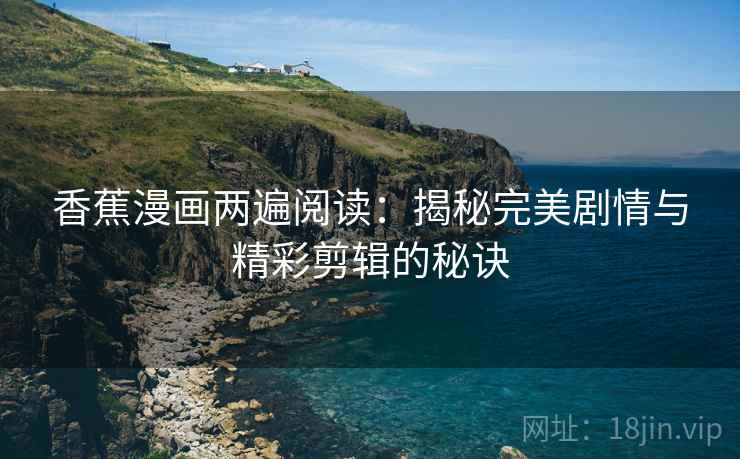 香蕉漫画两遍阅读:揭秘完美剧情与精彩剪辑的秘诀 香蕉漫画两遍阅读:揭秘完美剧情与精彩剪辑的秘诀