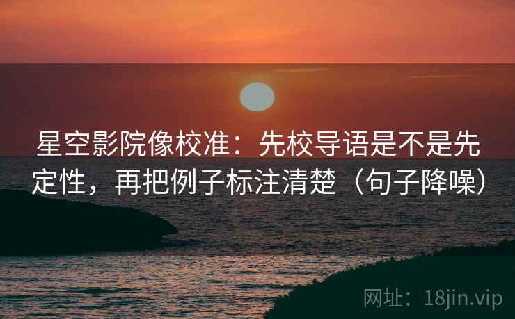 星空影院像校准:先校导语是不是先定性,再把例子标注清楚(句子降噪) 星空影院像校准:先校导语是不是先定性,再把例子标注清楚(句子降噪)