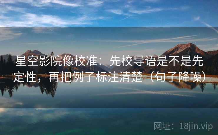 星空影院像校准:先校导语是不是先定性,再把例子标注清楚(句子降噪) 星空影院像校准:先校导语是不是先定性,再把例子标注清楚(句子降噪)