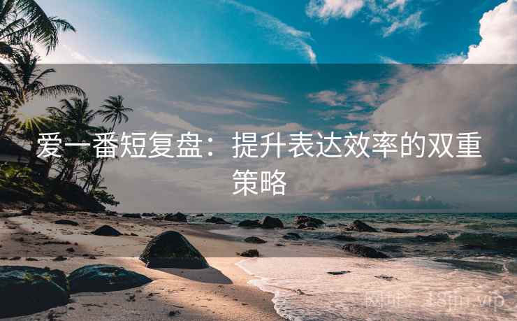 爱一番短复盘：提升表达效率的双重策略