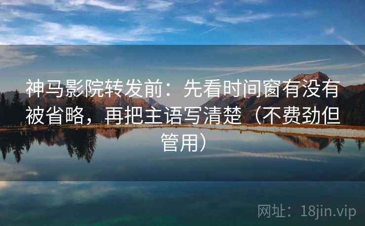 神马影院转发前：先看时间窗有没有被省略，再把主语写清楚（不费劲但管用）