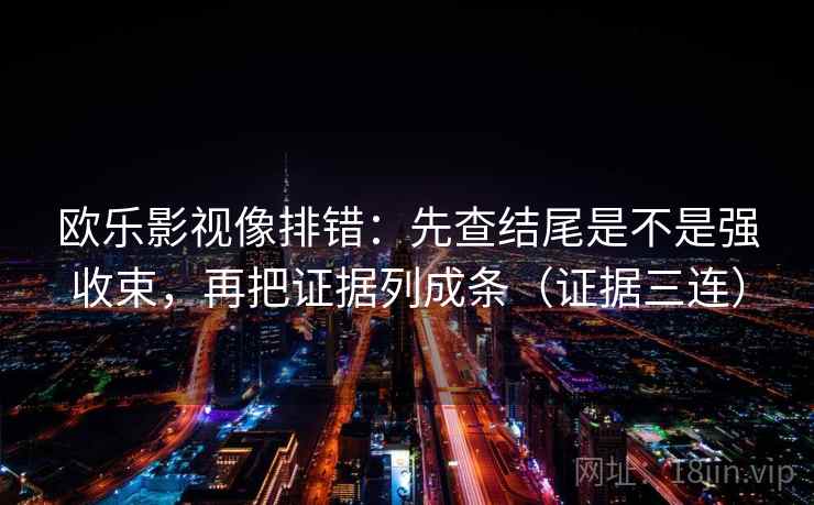欧乐影视像排错：先查结尾是不是强收束，再把证据列成条（证据三连）