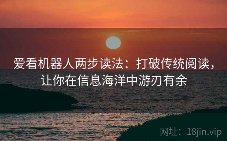 爱看机器人两步读法：打破传统阅读，让你在信息海洋中游刃有余