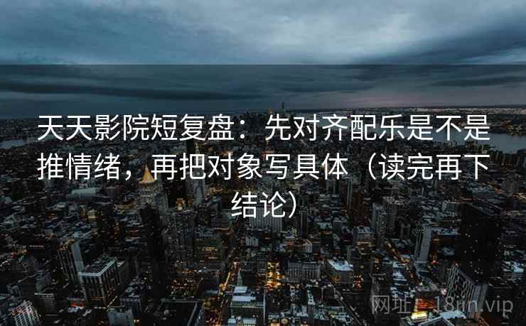 天天影院短复盘:先对齐配乐是不是推情绪,再把对象写具体(读完再下结论) 天天影院短复盘:先对齐配乐是不是推情绪,再把对象写具体(读完再下结论)