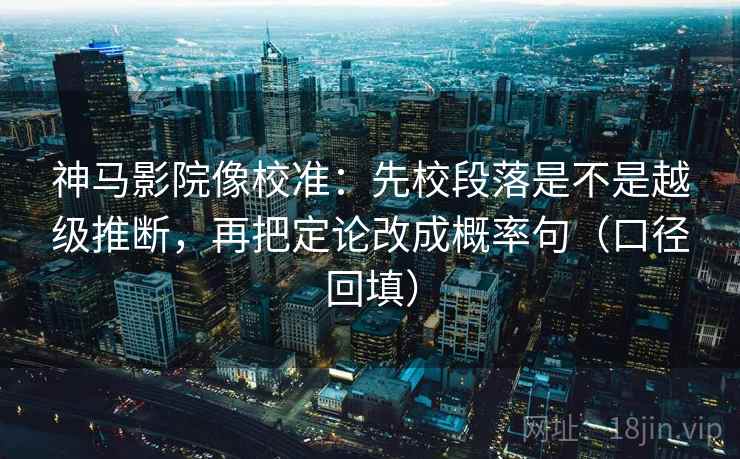 神马影院像校准:先校段落是不是越级推断,再把定论改成概率句(口径回填) 神马影院像校准:先校段落是不是越级推断,再把定论改成概率句(口径回填)