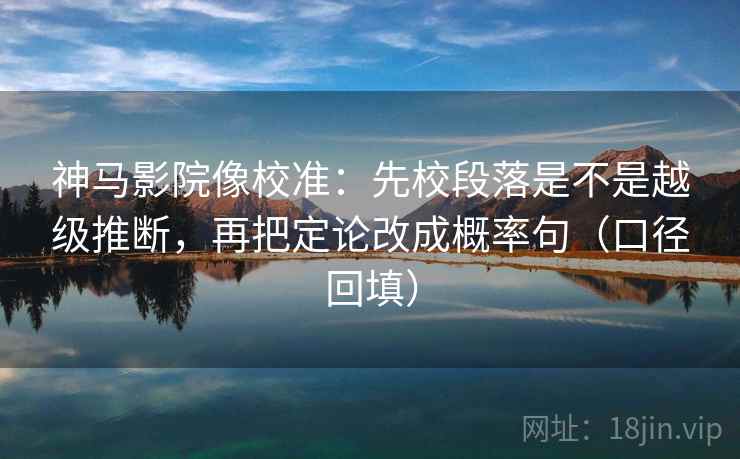 神马影院像校准:先校段落是不是越级推断,再把定论改成概率句(口径回填) 神马影院像校准:先校段落是不是越级推断,再把定论改成概率句(口径回填)