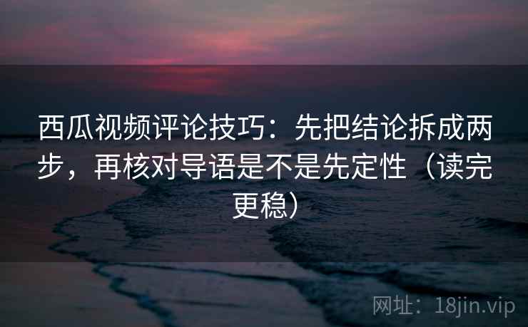 西瓜视频评论技巧:先把结论拆成两步,再核对导语是不是先定性(读完更稳) 西瓜视频评论技巧:先把结论拆成两步,再核对导语是不是先定性(读完更稳)