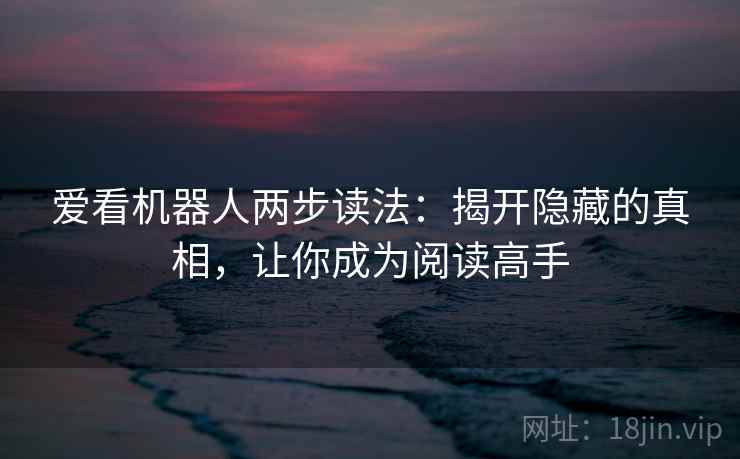 爱看机器人两步读法:揭开隐藏的真相,让你成为阅读高手 爱看机器人两步读法:揭开隐藏的真相,让你成为阅读高手