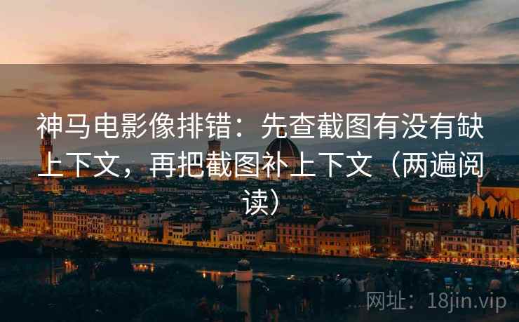 神马电影像排错:先查截图有没有缺上下文,再把截图补上下文(两遍阅读) 神马电影像排错:先查截图有没有缺上下文,再把截图补上下文(两遍阅读)