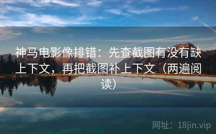 神马电影像排错:先查截图有没有缺上下文,再把截图补上下文(两遍阅读) 神马电影像排错:先查截图有没有缺上下文,再把截图补上下文(两遍阅读)