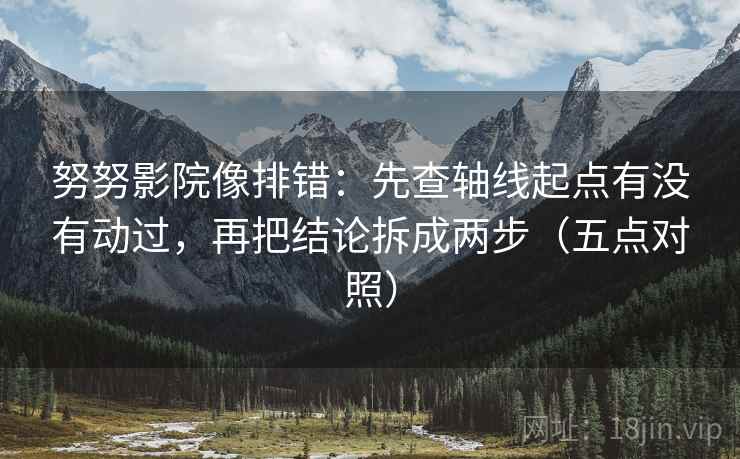 努努影院像排错：先查轴线起点有没有动过，再把结论拆成两步（五点对照）