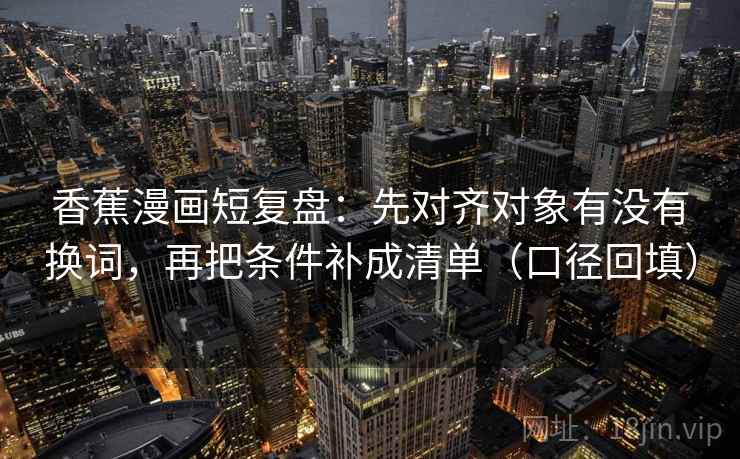 香蕉漫画短复盘:先对齐对象有没有换词,再把条件补成清单(口径回填) 香蕉漫画短复盘:先对齐对象有没有换词,再把条件补成清单(口径回填)