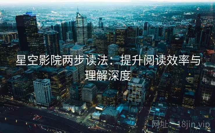 星空影院两步读法:提升阅读效率与理解深度 星空影院两步读法:提升阅读效率与理解深度