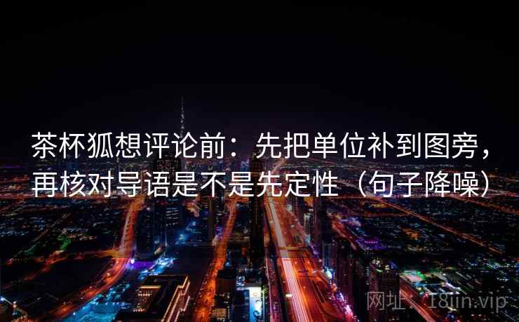 茶杯狐想评论前：先把单位补到图旁，再核对导语是不是先定性（句子降噪）