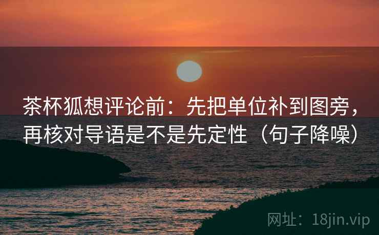 茶杯狐想评论前：先把单位补到图旁，再核对导语是不是先定性（句子降噪）