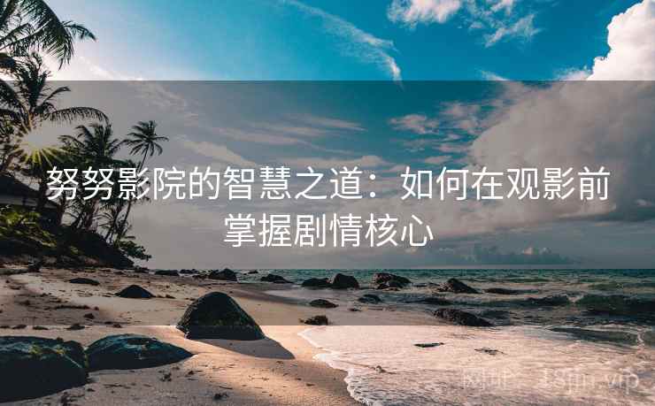 努努影院的智慧之道:如何在观影前掌握剧情核心 努努影院的智慧之道:如何在观影前掌握剧情核心