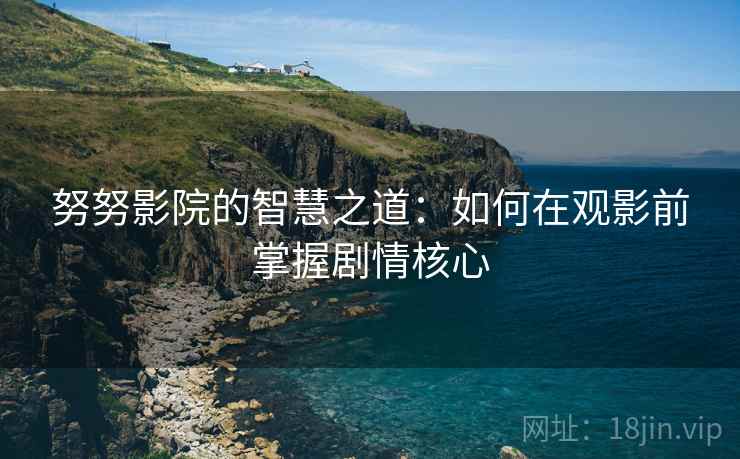 努努影院的智慧之道:如何在观影前掌握剧情核心 努努影院的智慧之道:如何在观影前掌握剧情核心