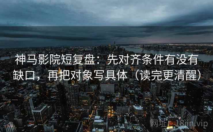 神马影院短复盘:先对齐条件有没有缺口,再把对象写具体(读完更清醒) 神马影院短复盘:先对齐条件有没有缺口,再把对象写具体(读完更清醒)