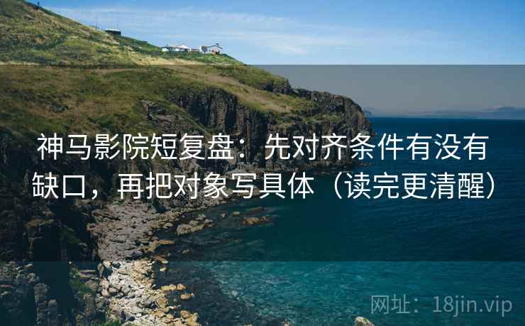 神马影院短复盘:先对齐条件有没有缺口,再把对象写具体(读完更清醒) 神马影院短复盘:先对齐条件有没有缺口,再把对象写具体(读完更清醒)