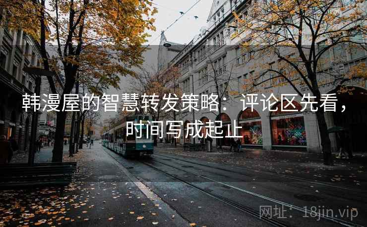 韩漫屋的智慧转发策略:评论区先看,时间写成起止 韩漫屋的智慧转发策略:评论区先看,时间写成起止