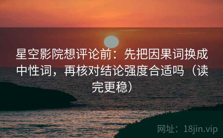星空影院想评论前：先把因果词换成中性词，再核对结论强度合适吗（读完更稳）