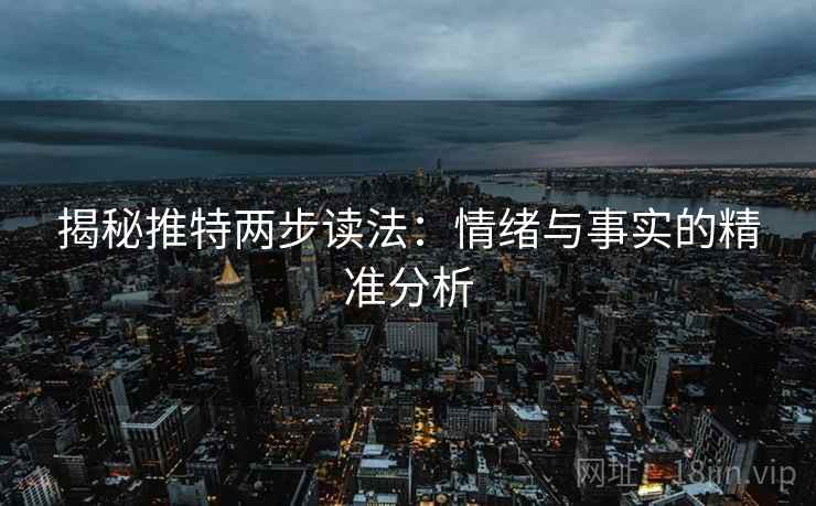 揭秘推特两步读法：情绪与事实的精准分析