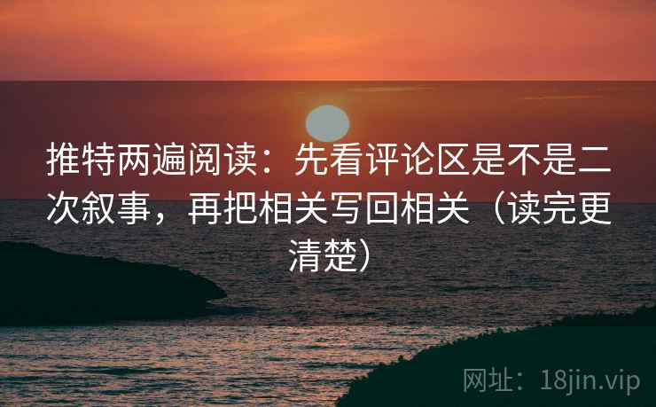 推特两遍阅读:先看评论区是不是二次叙事,再把相关写回相关(读完更清楚) 推特两遍阅读:先看评论区是不是二次叙事,再把相关写回相关(读完更清楚)