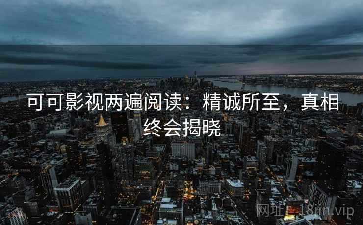 可可影视两遍阅读:精诚所至,真相终会揭晓 可可影视两遍阅读:精诚所至,真相终会揭晓