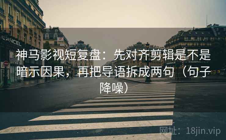神马影视短复盘：先对齐剪辑是不是暗示因果，再把导语拆成两句（句子降噪）