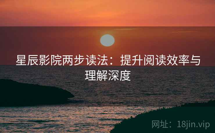 星辰影院两步读法:提升阅读效率与理解深度 星辰影院两步读法:提升阅读效率与理解深度