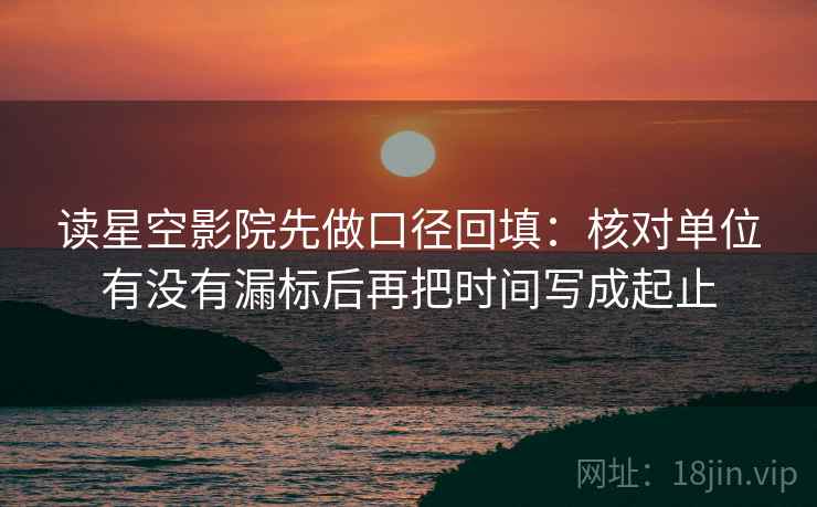 读星空影院先做口径回填:核对单位有没有漏标后再把时间写成起止 读星空影院先做口径回填:核对单位有没有漏标后再把时间写成起止