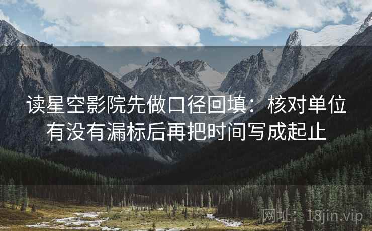 读星空影院先做口径回填:核对单位有没有漏标后再把时间写成起止 读星空影院先做口径回填:核对单位有没有漏标后再把时间写成起止