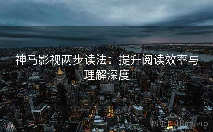 神马影视两步读法:提升阅读效率与理解深度 神马影视两步读法:提升阅读效率与理解深度