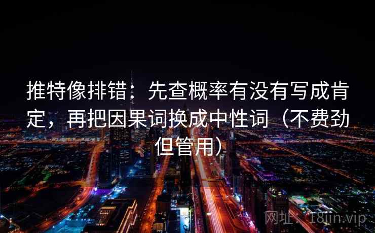 推特像排错：先查概率有没有写成肯定，再把因果词换成中性词（不费劲但管用）