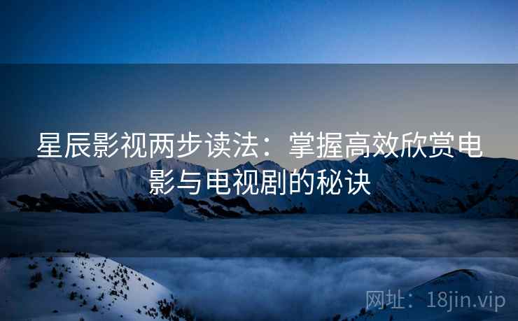 星辰影视两步读法:掌握高效欣赏电影与电视剧的秘诀 星辰影视两步读法:掌握高效欣赏电影与电视剧的秘诀