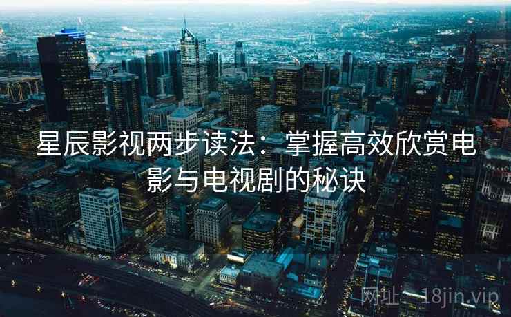 星辰影视两步读法:掌握高效欣赏电影与电视剧的秘诀 星辰影视两步读法:掌握高效欣赏电影与电视剧的秘诀