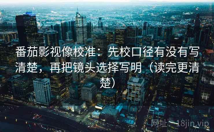 番茄影视像校准：先校口径有没有写清楚，再把镜头选择写明（读完更清楚）