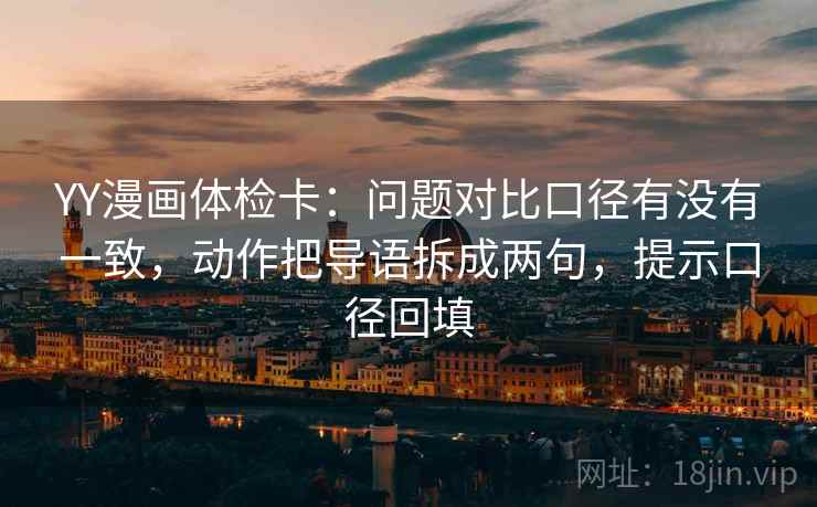 YY漫画体检卡:问题对比口径有没有一致,动作把导语拆成两句,提示口径回填 YY漫画体检卡:问题对比口径有没有一致,动作把导语拆成两句,提示口径回填