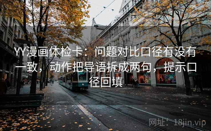 YY漫画体检卡:问题对比口径有没有一致,动作把导语拆成两句,提示口径回填 YY漫画体检卡:问题对比口径有没有一致,动作把导语拆成两句,提示口径回填