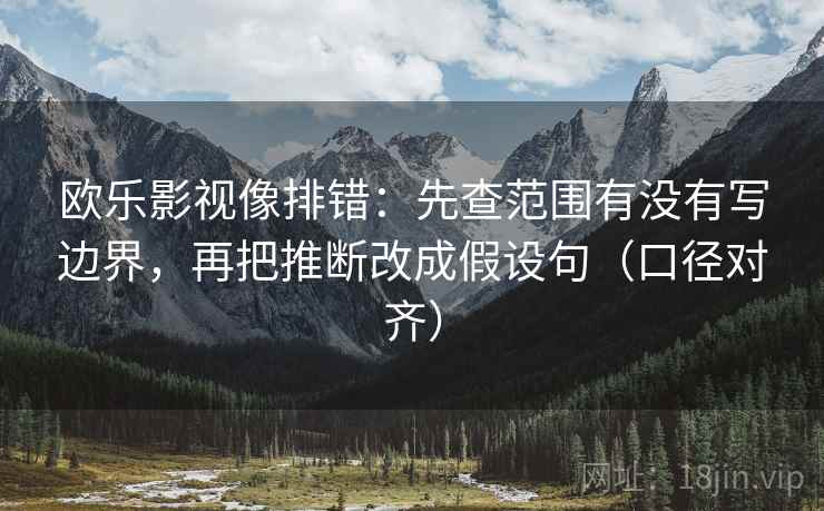 欧乐影视像排错:先查范围有没有写边界,再把推断改成假设句(口径对齐) 欧乐影视像排错:先查范围有没有写边界,再把推断改成假设句(口径对齐)