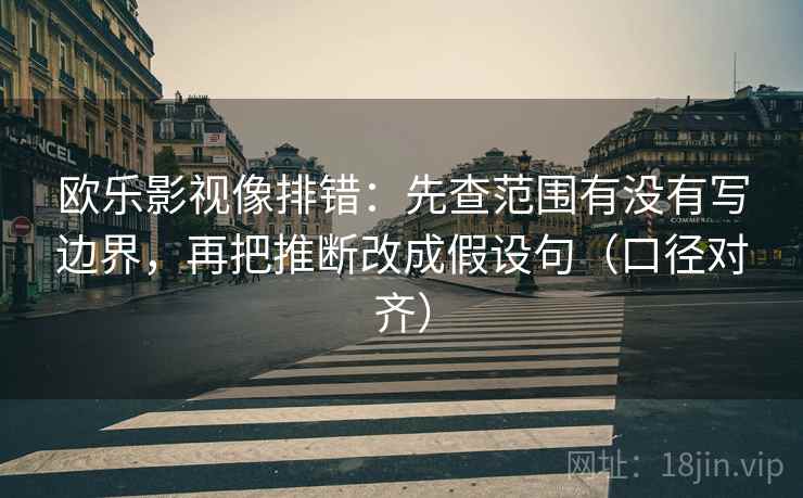 欧乐影视像排错:先查范围有没有写边界,再把推断改成假设句(口径对齐) 欧乐影视像排错:先查范围有没有写边界,再把推断改成假设句(口径对齐)
