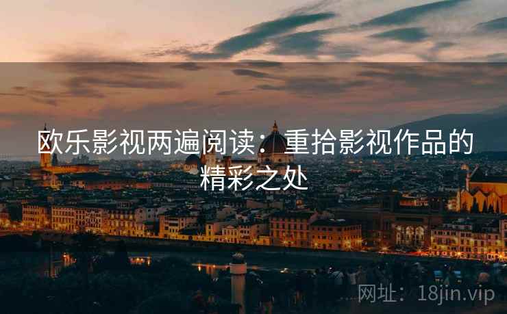 欧乐影视两遍阅读：重拾影视作品的精彩之处