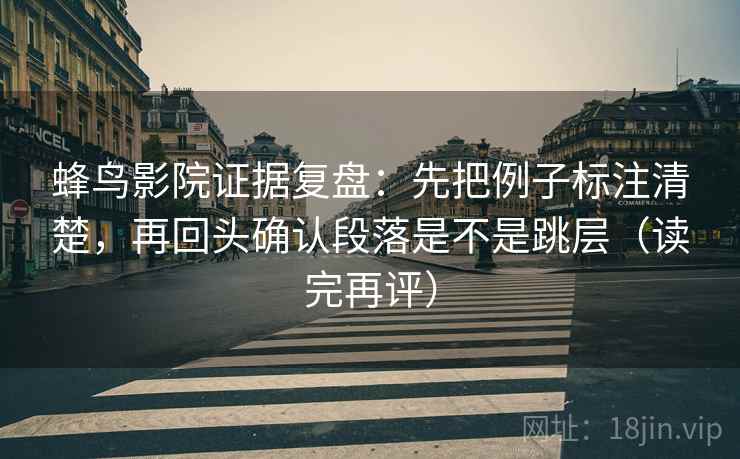 蜂鸟影院证据复盘：先把例子标注清楚，再回头确认段落是不是跳层（读完再评）
