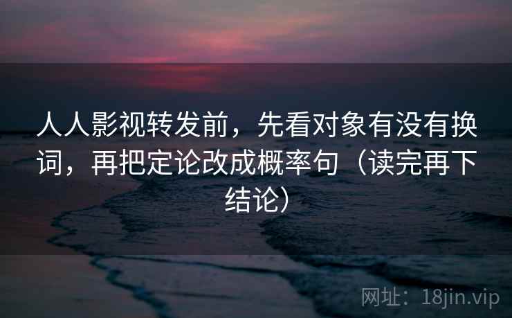 人人影视转发前,先看对象有没有换词,再把定论改成概率句(读完再下结论) 人人影视转发前,先看对象有没有换词,再把定论改成概率句(读完再下结论)