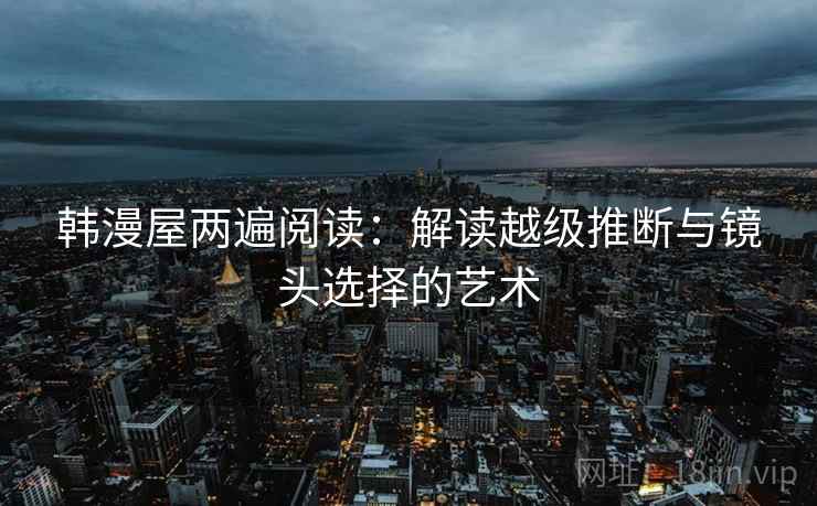 韩漫屋两遍阅读:解读越级推断与镜头选择的艺术 韩漫屋两遍阅读:解读越级推断与镜头选择的艺术