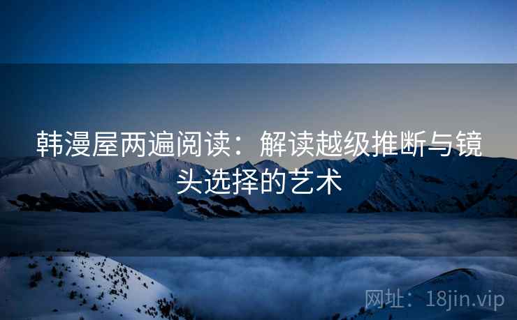 韩漫屋两遍阅读:解读越级推断与镜头选择的艺术 韩漫屋两遍阅读:解读越级推断与镜头选择的艺术