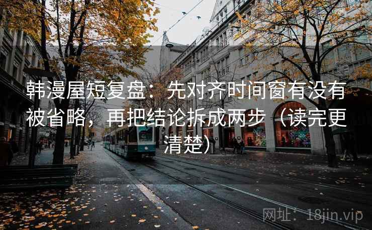 韩漫屋短复盘：先对齐时间窗有没有被省略，再把结论拆成两步（读完更清楚）