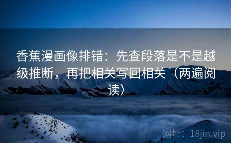 香蕉漫画像排错:先查段落是不是越级推断,再把相关写回相关(两遍阅读) 香蕉漫画像排错:先查段落是不是越级推断,再把相关写回相关(两遍阅读)