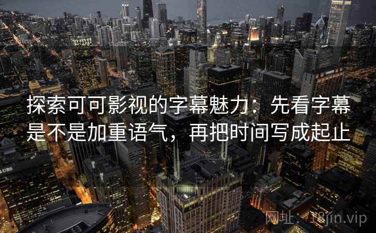 探索可可影视的字幕魅力:先看字幕是不是加重语气,再把时间写成起止 探索可可影视的字幕魅力:先看字幕是不是加重语气,再把时间写成起止