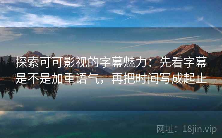 探索可可影视的字幕魅力:先看字幕是不是加重语气,再把时间写成起止 探索可可影视的字幕魅力:先看字幕是不是加重语气,再把时间写成起止